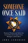 Someone Once Said: Words of Wisdom and Advice for Law Enforcement Supervisors, Managers, and Leaders By John Anderson Cover Image
