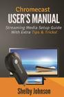 Chromecast User's Manual Streaming Media Setup Guide with extra tips & tricks! By Shelby Johnson Cover Image