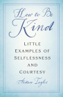 How to Be Kind: Little Examples of Selflessness and Courtesy Cover Image