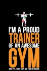 I'm A Proud Trainer Of an Awesome Gym: Cool Gym Trainer Journal Notebook - Gifts Idea for Gym Trainer Notebook for Men & Women. Cover Image