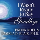 I Wasn't Ready to Say Goodbye Lib/E: Surviving, Coping, and Healing After the Sudden Death of a Loved One By Brook Noel, PhD, Pamela Blair Cover Image