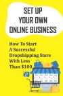 Set Up Your Own Online Business: How To Start A Successful Dropshipping Store With Less Than $100: How To Create An Online Store Cover Image