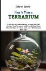 How to Make a Terrarium: A Step-By-Step Guide on How to Build and Care for Your Own Terrarium with Over 25 Easy Plant Ideas for Open or Closed Cover Image