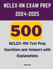NCLEX-RN Exam Prep 2024-2025: 500 NCLEX-RN Test Prep Questions and Answers with Explanations Cover Image