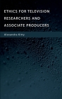 Ethics for Television Researchers and Associate Producers Cover Image