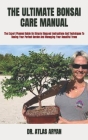 The Ultimate Bonsai Care Manual: The Expert Planned Guide On Simple Stepped Instructions And Techniques To Rasing Your Perfect Garden And Managing You By Atlas Aryan Cover Image
