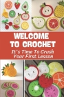 Welcome To Crochet: It's Time To Crush Your First Lesson: Crochet Pattern Guide By Dennise Petton Cover Image