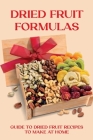 Dried Fruit Formulas: Guide To Dried Fruit Recipes To Make At Home: Mixed Dried Fruit Recipes By Julius Didomizio Cover Image