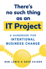 There's No Such Thing as an IT Project: A Handbook for Intentional Business Change By Bob Lewis, Dave Kaiser Cover Image