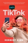 Let's Tik Tok: The Beginners Guide For Your TikTok Success. Have Fun, Make Money, Or Become Famous By Herbert King Cover Image