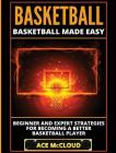 Basketball: Basketball Made Easy: Beginner and Expert Strategies For Becoming A Better Basketball Player By Ace McCloud Cover Image