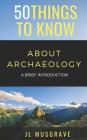 50 Things to Know about Archaeology: A Brief Introduction By 50 Things to Know, Jl Musgrave Cover Image