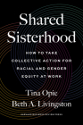 Shared Sisterhood: How to Take Collective Action for Racial and Gender Equity at Work By Tina Opie, Beth A. Livingston Cover Image