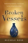 Broken Vessels: Shattered by Addiction, Transformed by the Loving Hands of God By Michele Rose Cover Image
