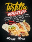 Tortilla Mastery: 230 Authentic Recipes of Burritos, Chimichangas, Quesadillas, Tacos, Tostadas, Enchiladas, Casseroles, Chilaquiles, Ta By Marissa Marie Cover Image