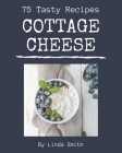 75 Tasty Cottage Cheese Recipes: A Cottage Cheese Cookbook for All Generation Cover Image