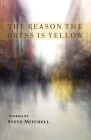 The Reason the Dress Is Yellow: Stories By Steve Mitchell Cover Image