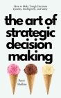 The Art of Strategic Decision-Making: How to Make Tough Decisions Quickly, Intelligently, and Safely By Peter Hollins Cover Image