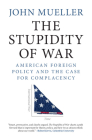 The Stupidity of War: American Foreign Policy and the Case for Complacency By John Mueller Cover Image