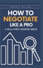 How to Negotiate Like a Pro: A Skill Every Worker Needs By Patrick Miller Cover Image
