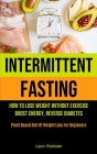 Intermittent Fasting: How To Lose Weight Without Exercise, Boost Energy, Reverse Diabetes (Plant Based Diet Of Weight Loss For Beginners) By Leon Webster Cover Image