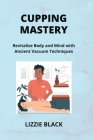 Cupping Mastery: Revitalize Body and Mind with Ancient Vacuum Techniques Cover Image