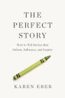 The Perfect Story: How to Tell Stories That Inform, Influence, and Inspire By Karen Eber Cover Image