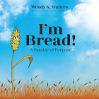I'm Bread: A Parable of Purpose By Wendy K. Walters, II Juristy, James A. (Illustrator) Cover Image