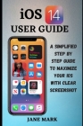 iOS 14 USER GUIDE: The Ultimate Simplified Manual on How To Use Apple ios 14 With Easy Tips For Beginners And Pro By Jane Mark Cover Image