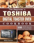 The Beginner's Toshiba Digital Toaster Oven Cookbook: 600 Affordable, Quick & Easy Recipes to Effortlessly Master Your Toaster Oven Cover Image