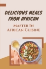 Delicious Meals From African: Master In African Cuisine: Cookbook With Delicious African Recipes Cover Image