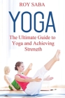 Yoga: The Ultimate Guide to Yoga and Achieving Strength Cover Image