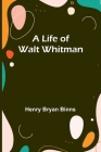 A Life of Walt Whitman By Henry Bryan Binns Cover Image