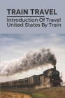 Train Travel: Introduction Of Travel United States By Train: Train Trips To Travel In Us By Milagros Fallenstein Cover Image
