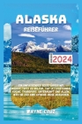 Alaska Reiseführer 2024: Ein umfassender Reiseführer mit Insider-Tipps zu Kultur, Top-Attraktionen, Küche, Transport, Unterkunft und allem, was Cover Image