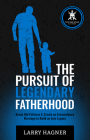 The Pursuit of Legendary Fatherhood: Break Old Patterns & Create an Extraordinary Marriage to Build an Epic Legacy By Larry Hagner Cover Image