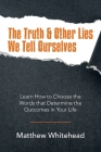 The Truth & Other Lies We Tell Ourselves: Learn How to Choose the Words That Determine the Outcomes in Your Life Cover Image