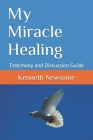 My Miracle Healing: Testimony and Discussion Guide By Kenneth W. Newsome Cover Image