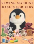 Sewing Machine Basics for Kids: Fun Projects and Simple Techniques for Young Stitchers Cover Image