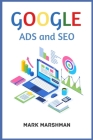 GOOGLE ADS and SEO: Learn All About Google and SEO and How to Use Their Powers for Your Business (2022 Guide for Beginners) By Mark Marshman Cover Image