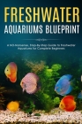Freshwater Aquariums Blueprint: A NO-Nonsense, Step-By-Step Guide to Freshwater Aquariums for Complete Beginners Cover Image