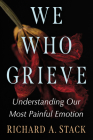 We Who Grieve: Understanding Our Most Painful Emotion By Richard A. Stack Cover Image