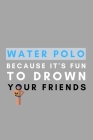 Water Polo Because It's Fun To Drown Your Friends: Funny Water Polo Gift Idea For Coach Training Tournament Scouting By Athletes Book Cover Image