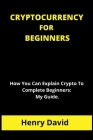 Cryptocurrency for Beginners: How You Can Explain Crypto To Complete Beginners: My Guide. Cover Image