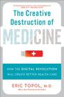 The Creative Destruction of Medicine: How the Digital Revolution Will Create Better Health Care By Eric Topol, MD Cover Image