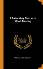 A Laboratory Course in Wood-Turning By Michael Joseph Golden Cover Image