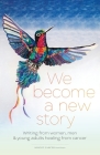 We Become a New Story: Writing from Women, Men & Young Adults Healing from Cancer By Dawn Thompson (Editor), Susan Hedlund (Director), Ash Good (Editor) Cover Image