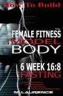 How To Build The Female Fitness Model Body: 6 Week 16:8 Fasting Workout For Models, Intermittent Fasting Workout, Building A Female Fitness Model Phys By M. Laurence Cover Image