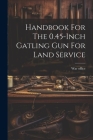 Handbook For The 0.45-inch Gatling Gun For Land Service Cover Image