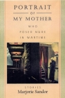 Portrait of My Mother, Who Posed Nude in Wartime: Stories By Marjorie Sandor Cover Image